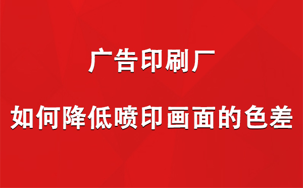 皮山广告印刷厂如何降低喷印画面的色差