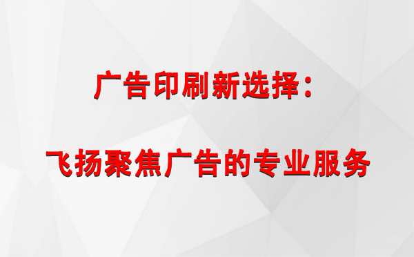 皮山广告印刷新选择：飞扬聚焦广告的专业服务